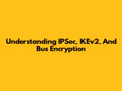Understanding IPSec, IKEv2, And Bus Encryption