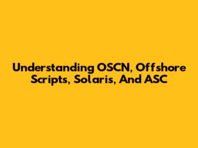 Understanding OSCN, Offshore Scripts, Solaris, And ASC