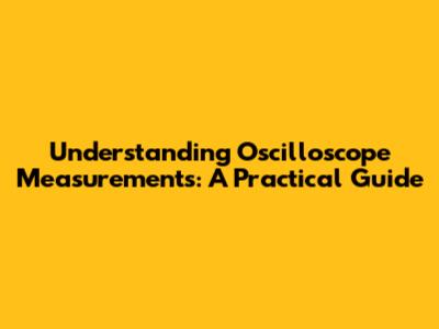 Understanding Oscilloscope Measurements: A Practical Guide