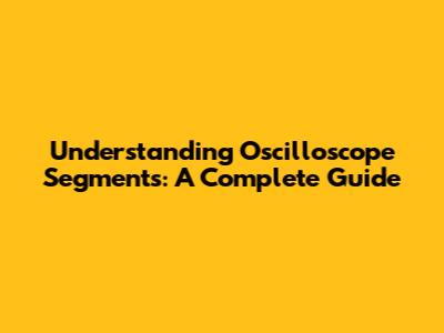 Understanding Oscilloscope Segments: A Complete Guide