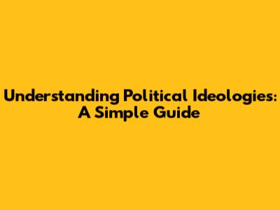 Understanding Political Ideologies: A Simple Guide