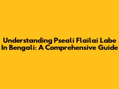 Understanding Pseali Flailai Labe In Bengali: A Comprehensive Guide