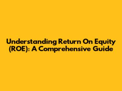 Understanding Return On Equity (ROE): A Comprehensive Guide