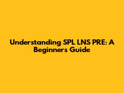 Understanding SPL LNS PRE: A Beginner's Guide