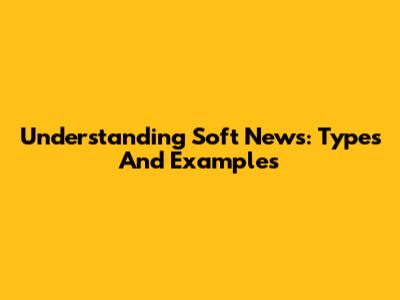 Understanding Soft News: Types And Examples