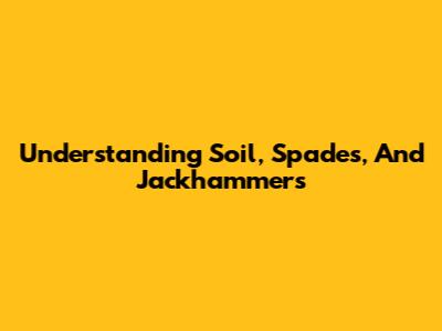 Understanding Soil, Spades, And Jackhammers