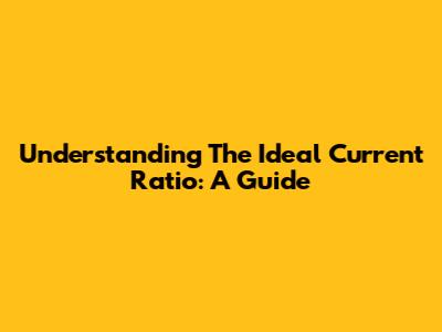 Understanding The Ideal Current Ratio: A Guide