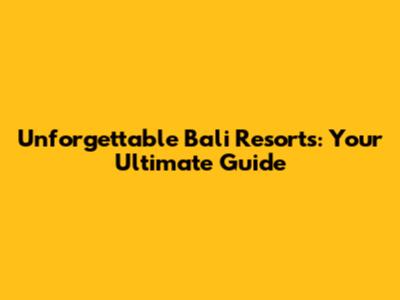 Unforgettable Bali Resorts: Your Ultimate Guide