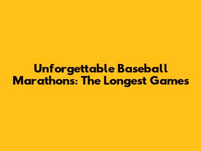Unforgettable Baseball Marathons: The Longest Games