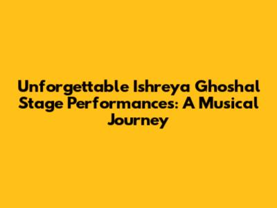 Unforgettable Ishreya Ghoshal Stage Performances: A Musical Journey