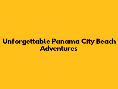 Unforgettable Panama City Beach Adventures