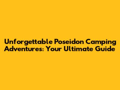 Unforgettable Poseidon Camping Adventures: Your Ultimate Guide