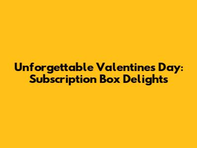 Unforgettable Valentine's Day: Subscription Box Delights