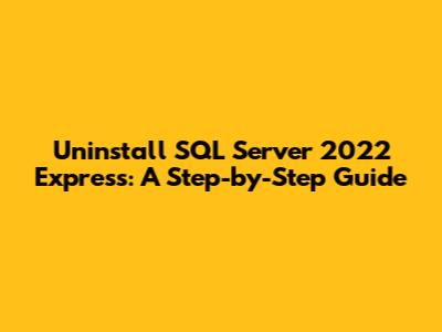 Uninstall SQL Server 2022 Express: A Step-by-Step Guide