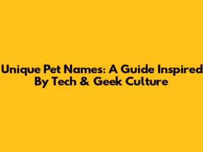 Unique Pet Names: A Guide Inspired By Tech & Geek Culture