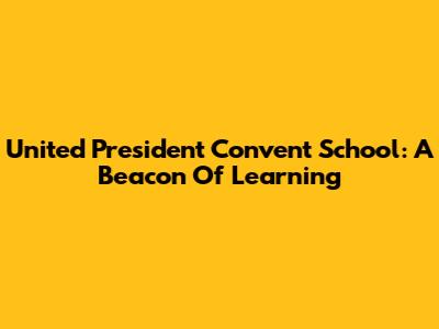 United President Convent School: A Beacon Of Learning