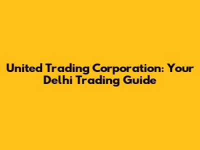 United Trading Corporation: Your Delhi Trading Guide