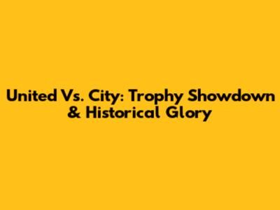 United Vs. City: Trophy Showdown & Historical Glory