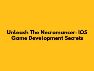 Unleash The Necromancer: IOS Game Development Secrets