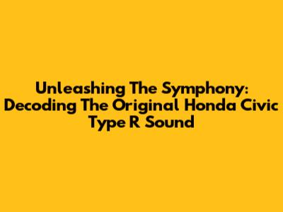 Unleashing The Symphony: Decoding The Original Honda Civic Type R Sound