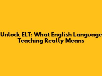 Unlock ELT: What English Language Teaching Really Means