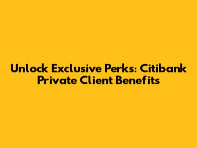 Unlock Exclusive Perks: Citibank Private Client Benefits