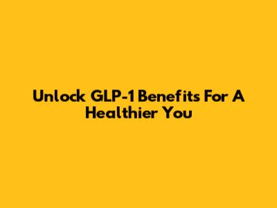 Unlock GLP-1 Benefits For A Healthier You