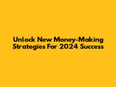 Unlock New Money-Making Strategies For 2024 Success