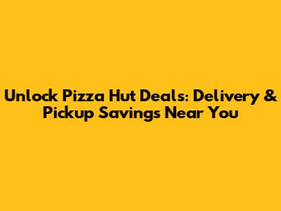 Unlock Pizza Hut Deals: Delivery & Pickup Savings Near You