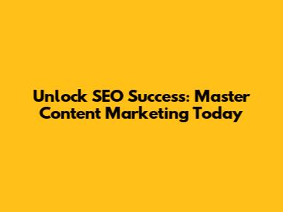 Unlock SEO Success: Master Content Marketing Today