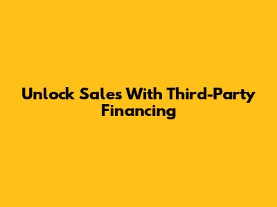 Unlock Sales With Third-Party Financing