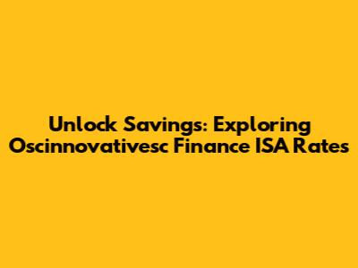 Unlock Savings: Exploring Oscinnovativesc Finance ISA Rates