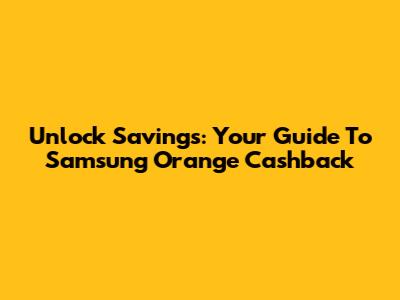 Unlock Savings: Your Guide To Samsung Orange Cashback