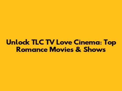 Unlock TLC TV Love Cinema: Top Romance Movies & Shows