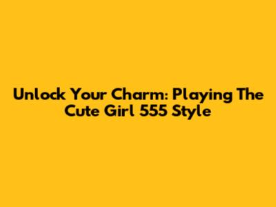 Unlock Your Charm: Playing The "Cute Girl 555" Style