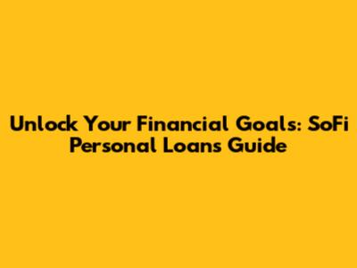 Unlock Your Financial Goals: SoFi Personal Loans Guide