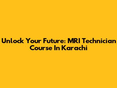 Unlock Your Future: MRI Technician Course In Karachi