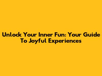 Unlock Your Inner Fun: Your Guide To Joyful Experiences