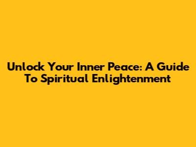 Unlock Your Inner Peace: A Guide To Spiritual Enlightenment