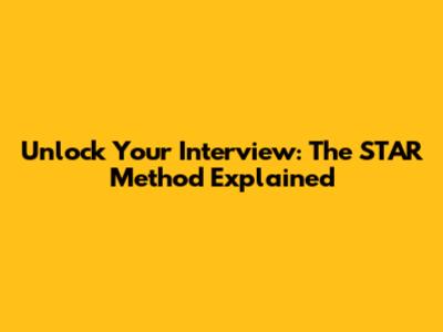 Unlock Your Interview: The STAR Method Explained