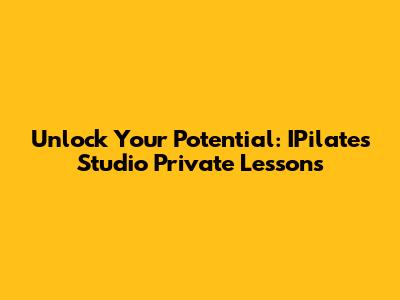 Unlock Your Potential: IPilates Studio Private Lessons