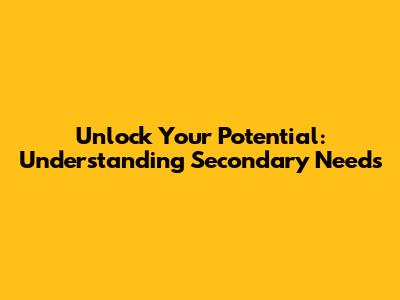 Unlock Your Potential: Understanding Secondary Needs