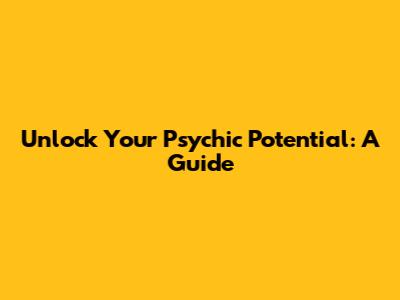 Unlock Your Psychic Potential: A Guide