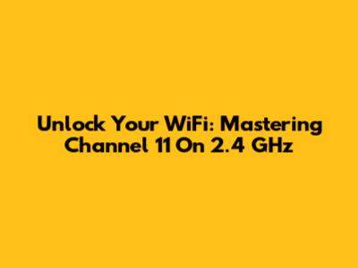 Unlock Your WiFi: Mastering Channel 11 On 2.4 GHz
