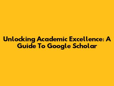 Unlocking Academic Excellence: A Guide To Google Scholar