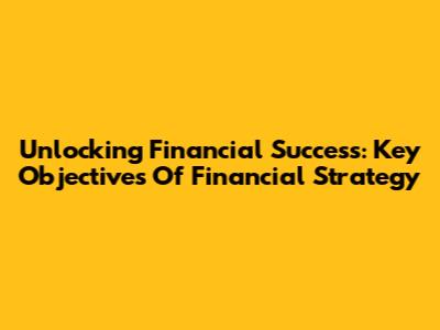 Unlocking Financial Success: Key Objectives Of Financial Strategy