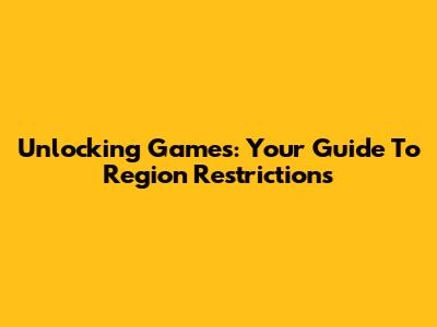Unlocking Games: Your Guide To Region Restrictions
