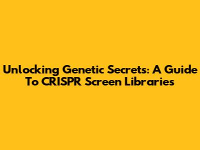 Unlocking Genetic Secrets: A Guide To CRISPR Screen Libraries