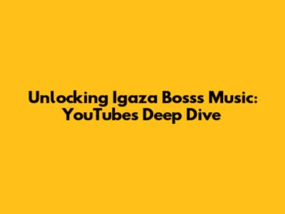 Unlocking Igaza Boss's Music: YouTube's Deep Dive
