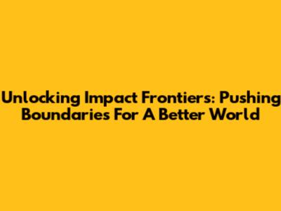 Unlocking Impact Frontiers: Pushing Boundaries For A Better World